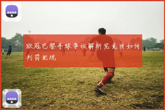 欧冠巴黎手球争议解析究竟该如何判罚犯规