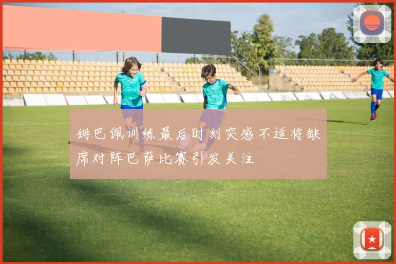 姆巴佩训练最后时刻突感不适将缺席对阵巴萨比赛引发关注
