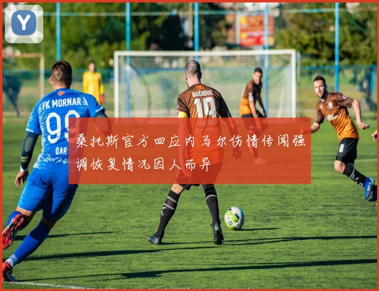 桑托斯官方回应内马尔伤情传闻强调恢复情况因人而异