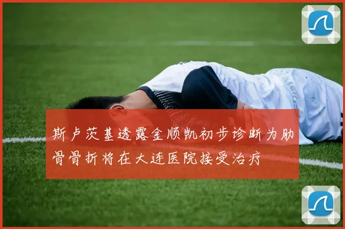 斯卢茨基透露金顺凯初步诊断为肋骨骨折将在大连医院接受治疗
