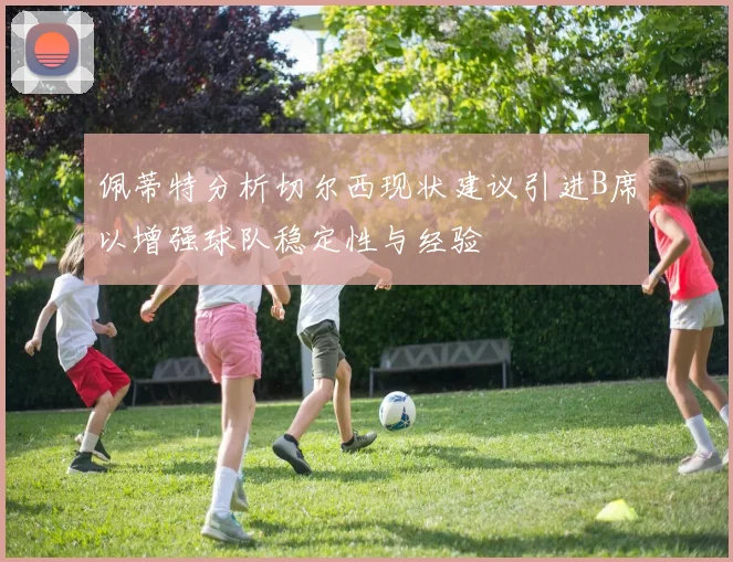 佩蒂特分析切尔西现状建议引进B席以增强球队稳定性与经验
