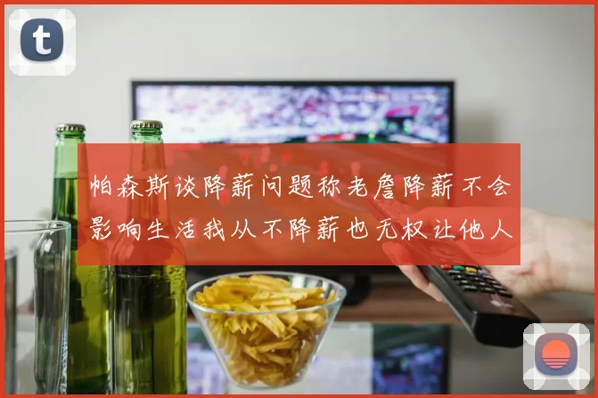 帕森斯谈降薪问题称老詹降薪不会影响生活我从不降薪也无权让他人降薪