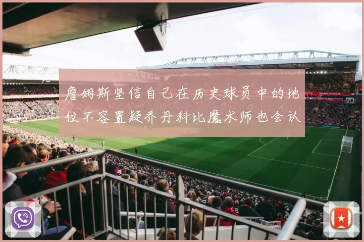 詹姆斯坚信自己在历史球员中的地位不容置疑乔丹科比魔术师也会认同