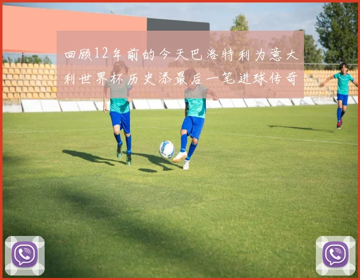 回顾12年前的今天巴洛特利为意大利世界杯历史添最后一笔进球传奇