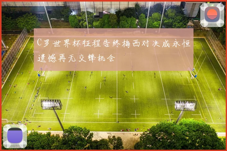 C罗世界杯征程告终梅西对决成永恒遗憾再无交锋机会