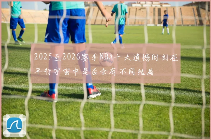 2025至2026赛季NBA十大遗憾时刻在平行宇宙中是否会有不同结局
