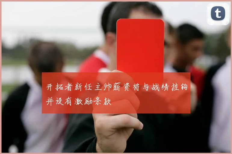 开拓者新任主帅薪资将与战绩挂钩并设有激励条款