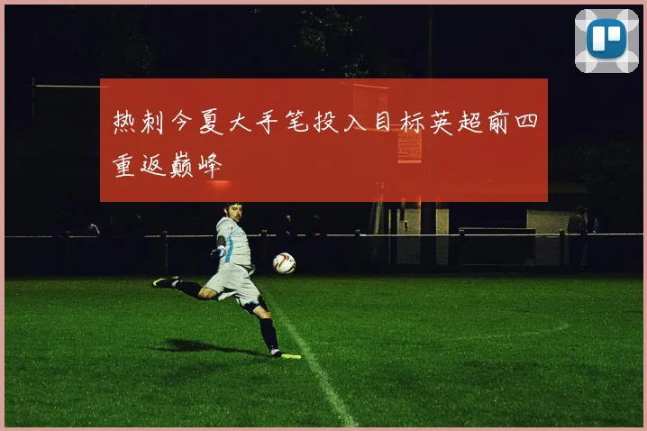 热刺今夏大手笔投入目标英超前四重返巅峰