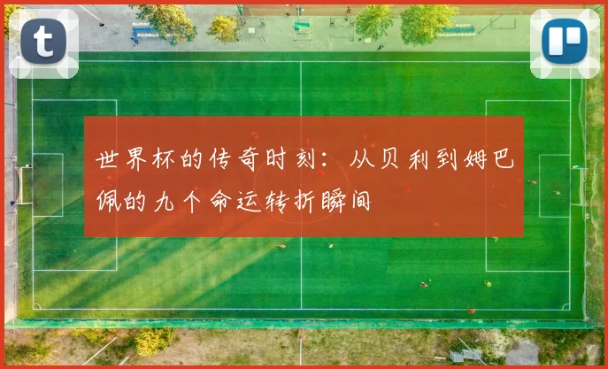 世界杯的传奇时刻：从贝利到姆巴佩的九个命运转折瞬间